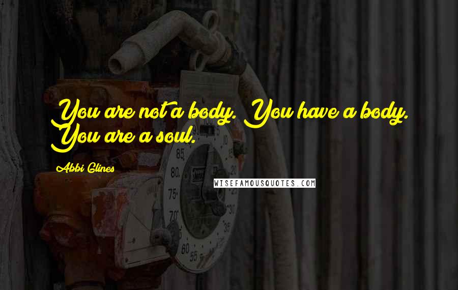 Abbi Glines Quotes: You are not a body. You have a body. You are a soul.