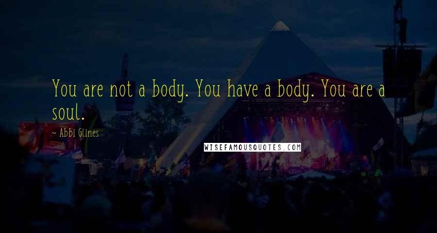 Abbi Glines Quotes: You are not a body. You have a body. You are a soul.