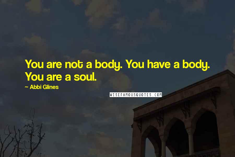 Abbi Glines Quotes: You are not a body. You have a body. You are a soul.