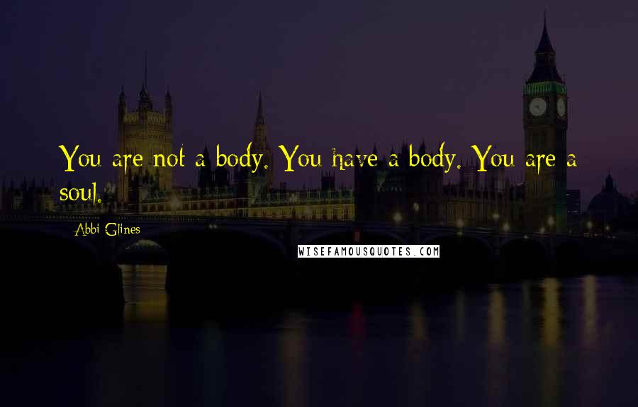 Abbi Glines Quotes: You are not a body. You have a body. You are a soul.