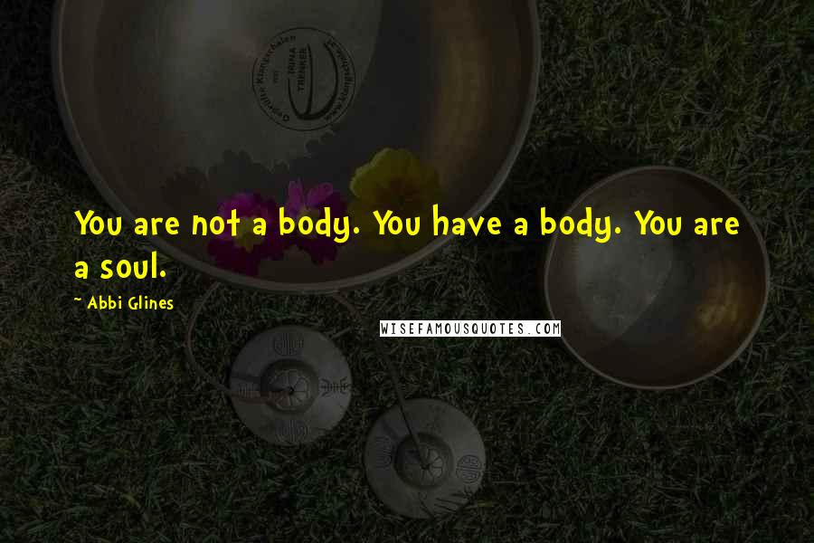 Abbi Glines Quotes: You are not a body. You have a body. You are a soul.