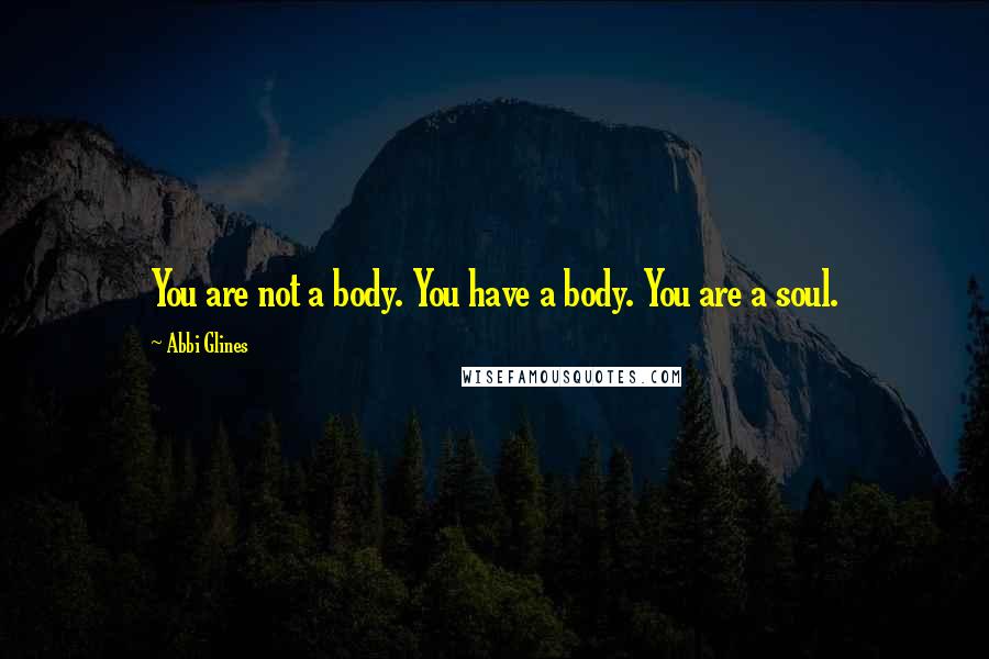 Abbi Glines Quotes: You are not a body. You have a body. You are a soul.