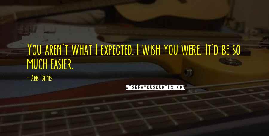 Abbi Glines Quotes: You aren't what I expected. I wish you were. It'd be so much easier.