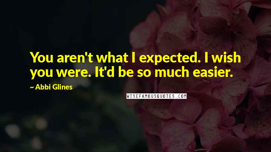 Abbi Glines Quotes: You aren't what I expected. I wish you were. It'd be so much easier.