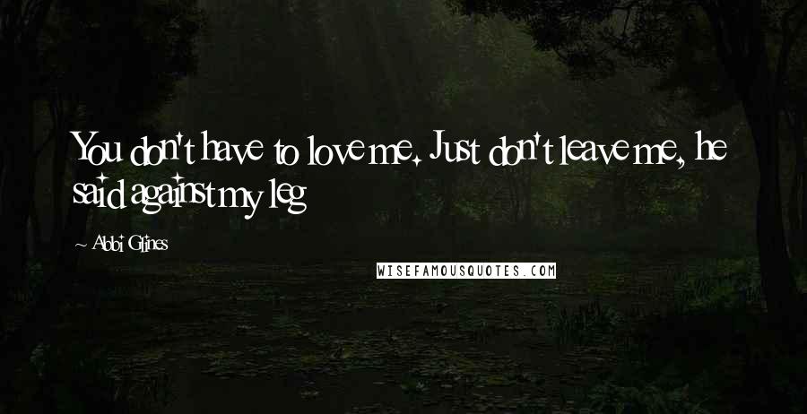Abbi Glines Quotes: You don't have to love me. Just don't leave me, he said against my leg