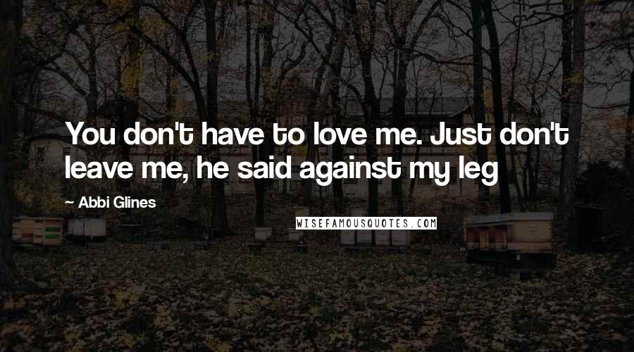 Abbi Glines Quotes: You don't have to love me. Just don't leave me, he said against my leg