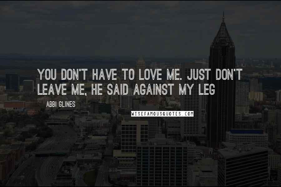 Abbi Glines Quotes: You don't have to love me. Just don't leave me, he said against my leg