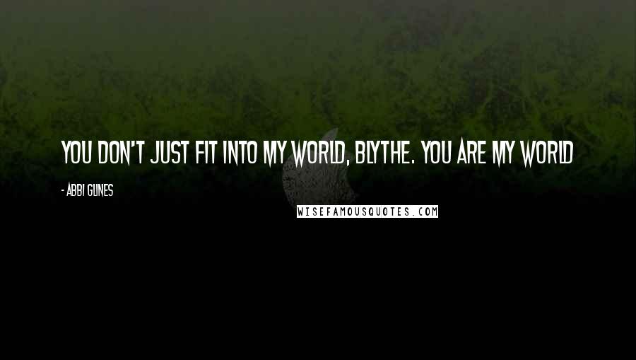 Abbi Glines Quotes: You don't just fit into my world, Blythe. You are my world