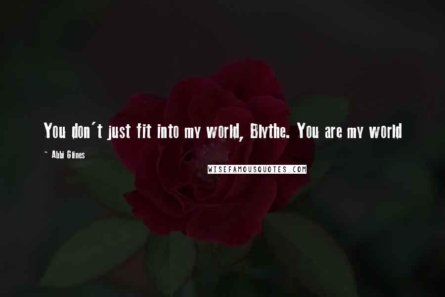 Abbi Glines Quotes: You don't just fit into my world, Blythe. You are my world