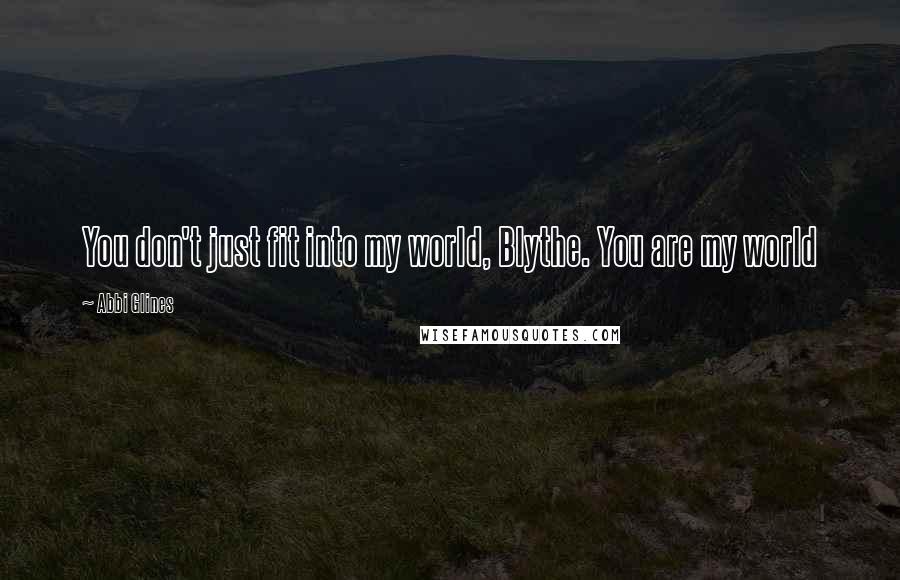 Abbi Glines Quotes: You don't just fit into my world, Blythe. You are my world
