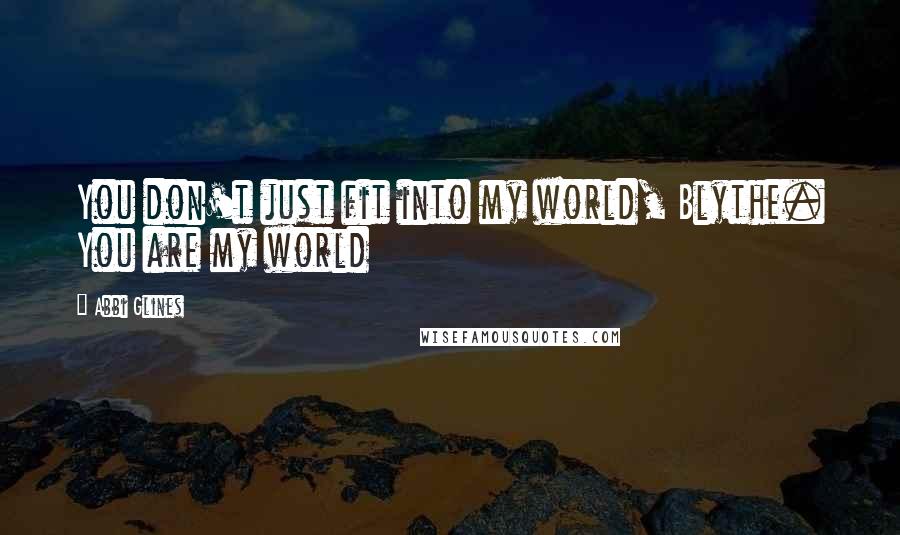 Abbi Glines Quotes: You don't just fit into my world, Blythe. You are my world