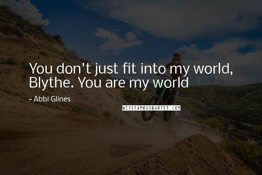 Abbi Glines Quotes: You don't just fit into my world, Blythe. You are my world