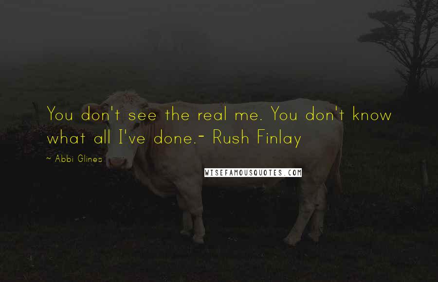 Abbi Glines Quotes: You don't see the real me. You don't know what all I've done.- Rush Finlay