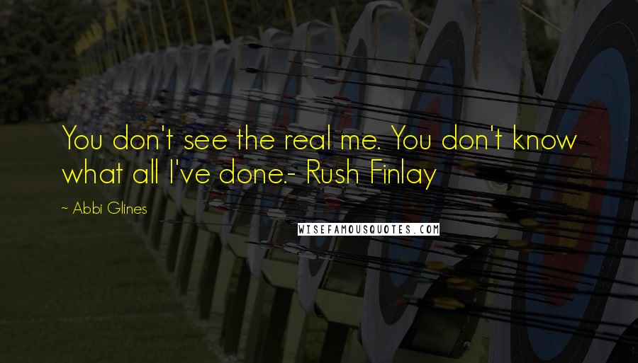 Abbi Glines Quotes: You don't see the real me. You don't know what all I've done.- Rush Finlay