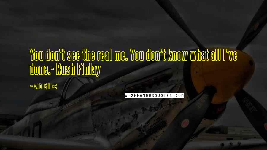 Abbi Glines Quotes: You don't see the real me. You don't know what all I've done.- Rush Finlay