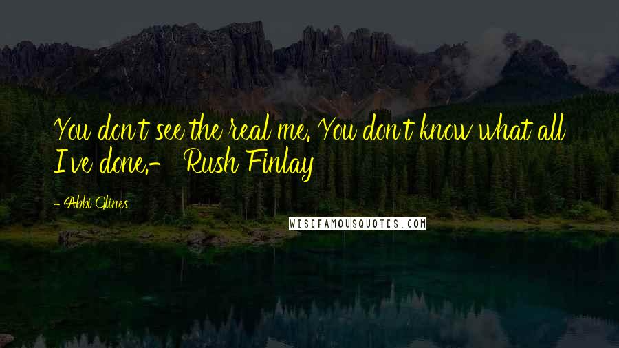 Abbi Glines Quotes: You don't see the real me. You don't know what all I've done.- Rush Finlay