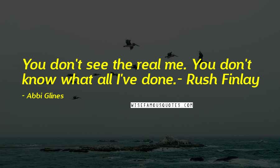 Abbi Glines Quotes: You don't see the real me. You don't know what all I've done.- Rush Finlay