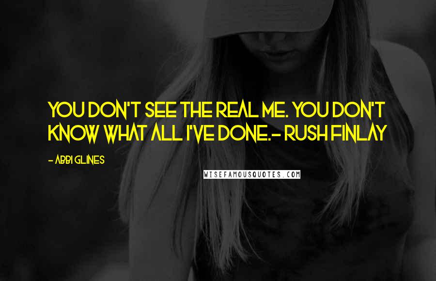 Abbi Glines Quotes: You don't see the real me. You don't know what all I've done.- Rush Finlay