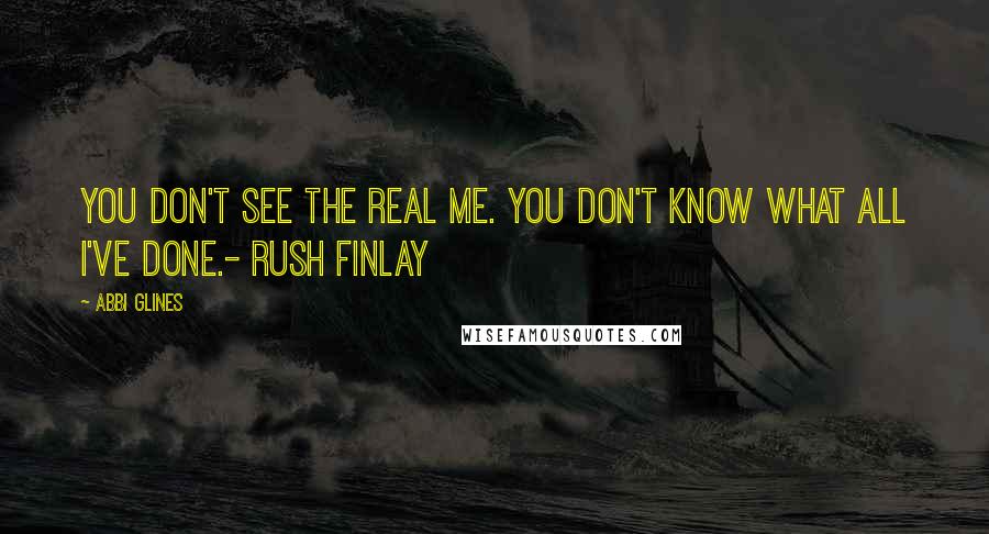 Abbi Glines Quotes: You don't see the real me. You don't know what all I've done.- Rush Finlay