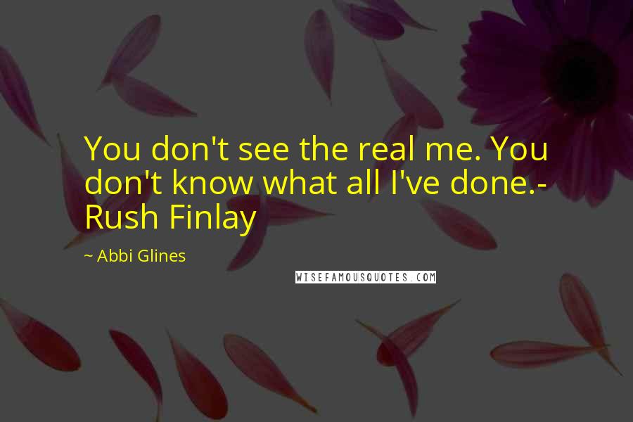 Abbi Glines Quotes: You don't see the real me. You don't know what all I've done.- Rush Finlay