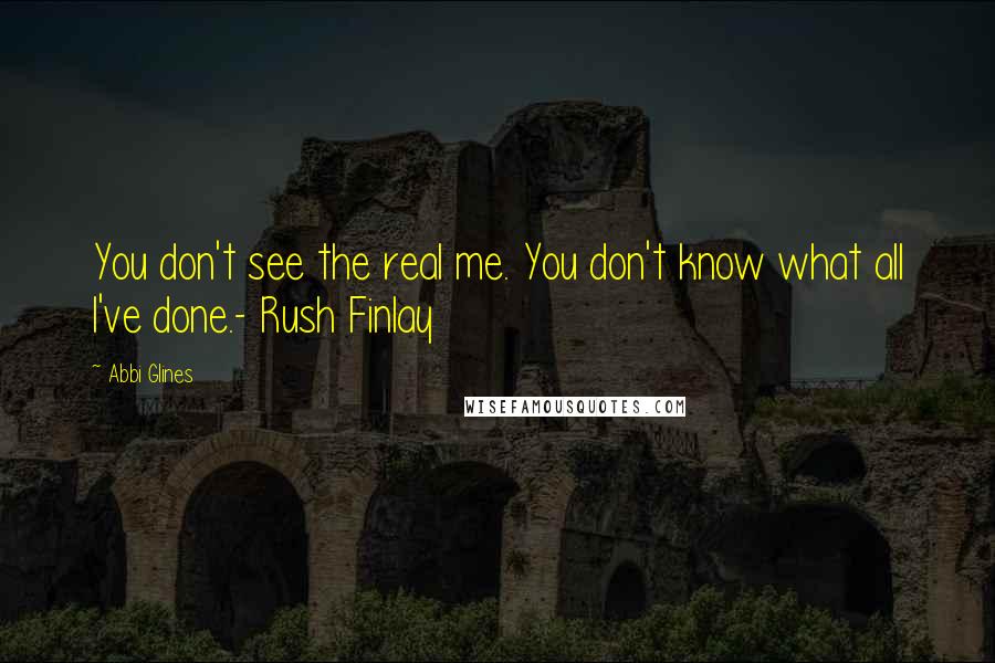 Abbi Glines Quotes: You don't see the real me. You don't know what all I've done.- Rush Finlay