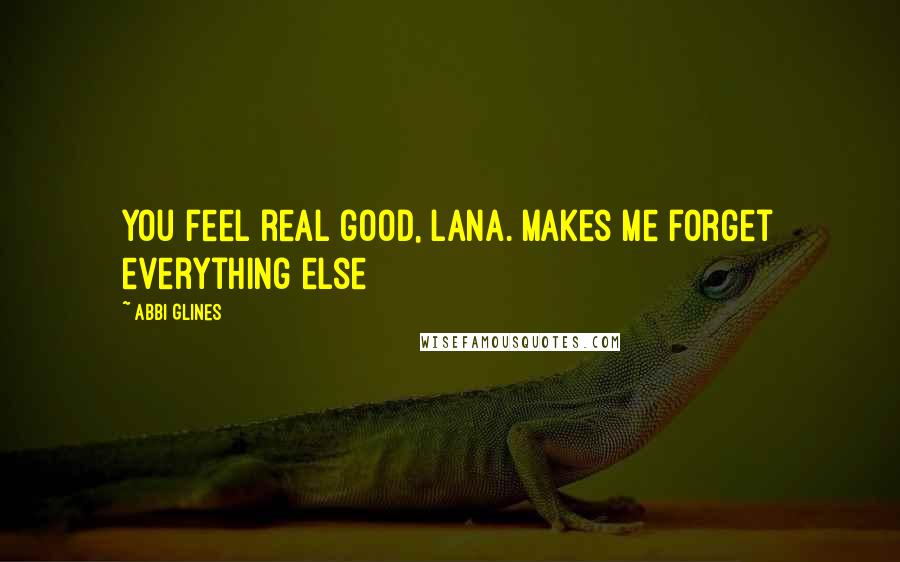 Abbi Glines Quotes: You feel real good, Lana. Makes me forget everything else