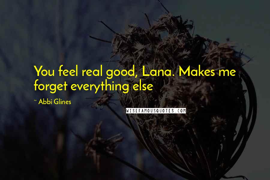 Abbi Glines Quotes: You feel real good, Lana. Makes me forget everything else