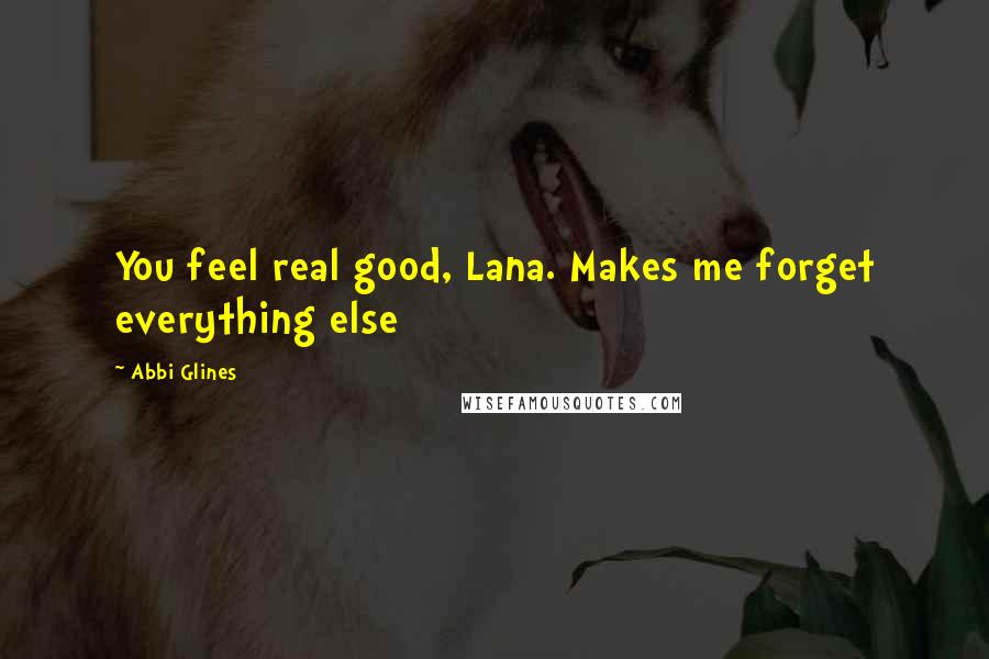 Abbi Glines Quotes: You feel real good, Lana. Makes me forget everything else