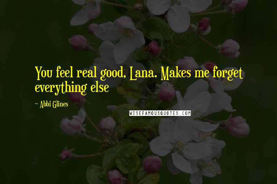 Abbi Glines Quotes: You feel real good, Lana. Makes me forget everything else