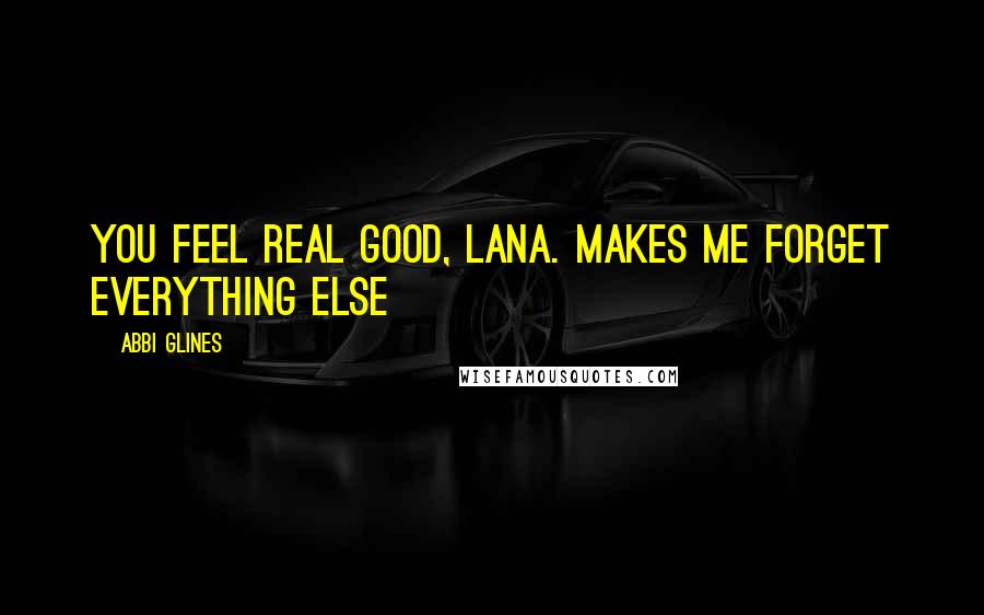 Abbi Glines Quotes: You feel real good, Lana. Makes me forget everything else