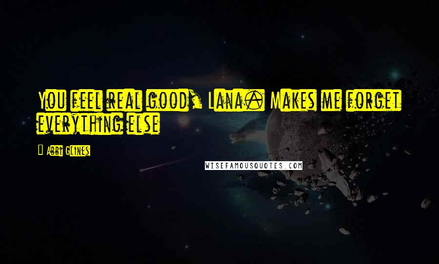 Abbi Glines Quotes: You feel real good, Lana. Makes me forget everything else