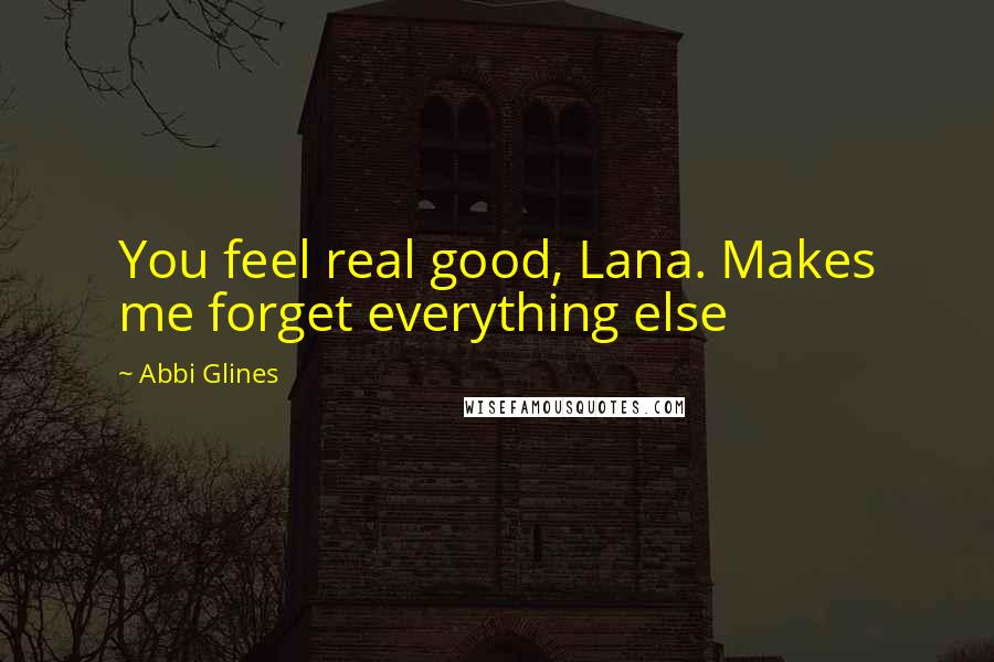 Abbi Glines Quotes: You feel real good, Lana. Makes me forget everything else