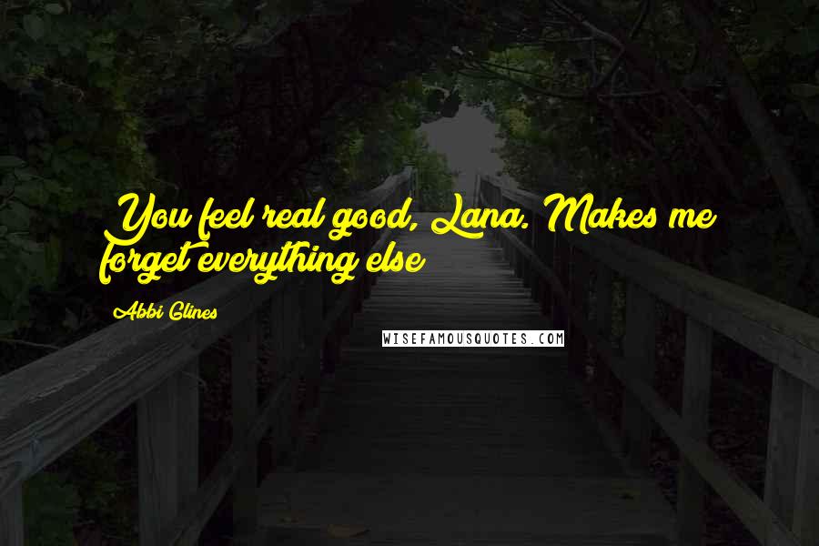 Abbi Glines Quotes: You feel real good, Lana. Makes me forget everything else