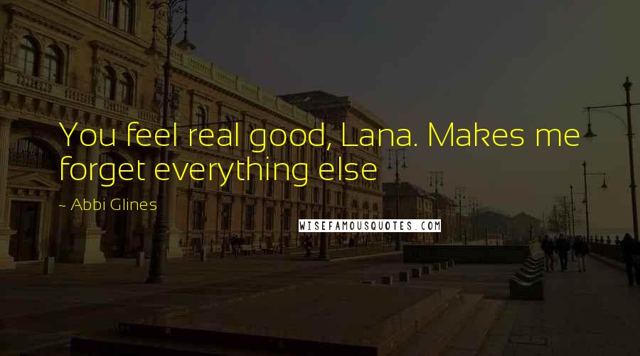 Abbi Glines Quotes: You feel real good, Lana. Makes me forget everything else