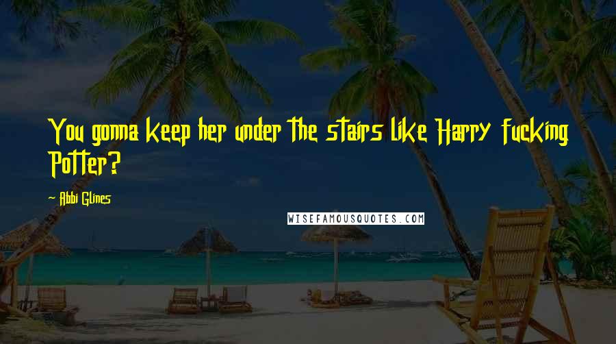 Abbi Glines Quotes: You gonna keep her under the stairs like Harry fucking Potter?