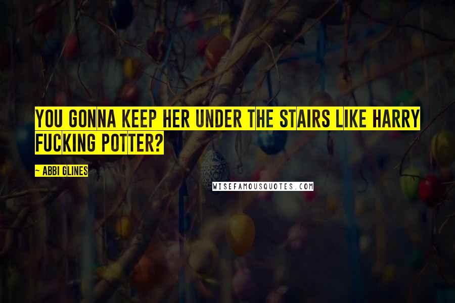 Abbi Glines Quotes: You gonna keep her under the stairs like Harry fucking Potter?