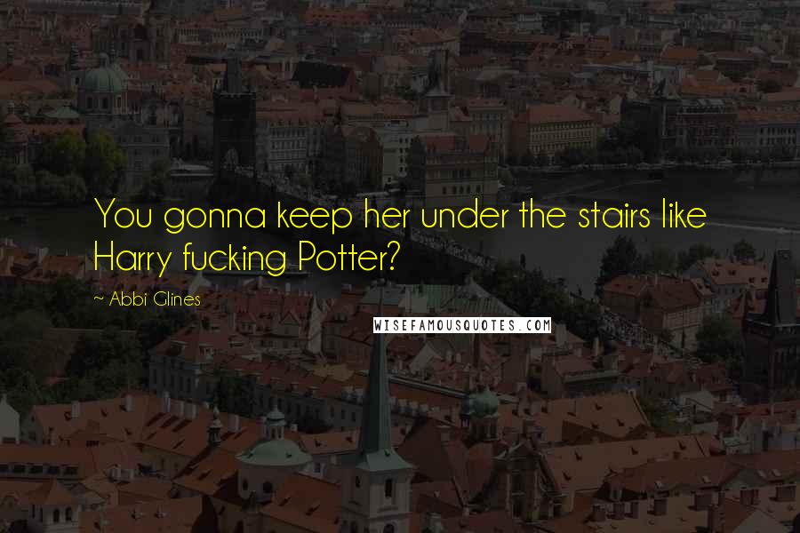 Abbi Glines Quotes: You gonna keep her under the stairs like Harry fucking Potter?