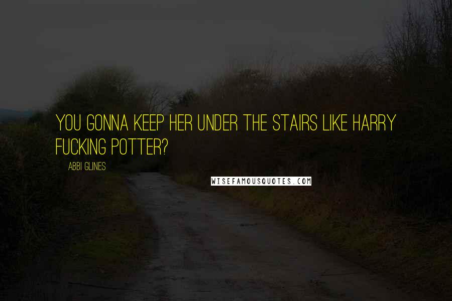 Abbi Glines Quotes: You gonna keep her under the stairs like Harry fucking Potter?