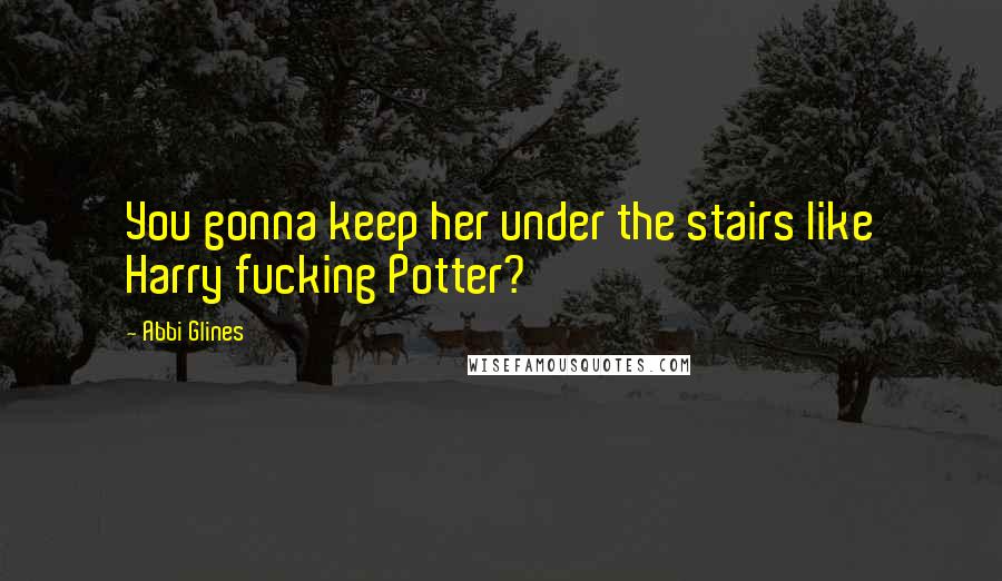 Abbi Glines Quotes: You gonna keep her under the stairs like Harry fucking Potter?