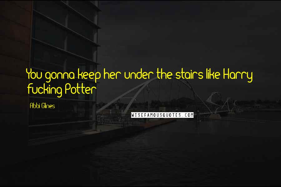 Abbi Glines Quotes: You gonna keep her under the stairs like Harry fucking Potter?