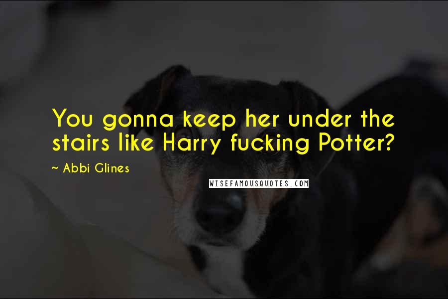 Abbi Glines Quotes: You gonna keep her under the stairs like Harry fucking Potter?