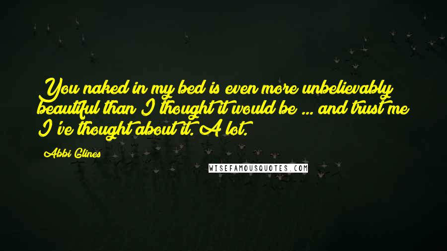 Abbi Glines Quotes: You naked in my bed is even more unbelievably beautiful than I thought it would be ... and trust me I've thought about it. A lot.