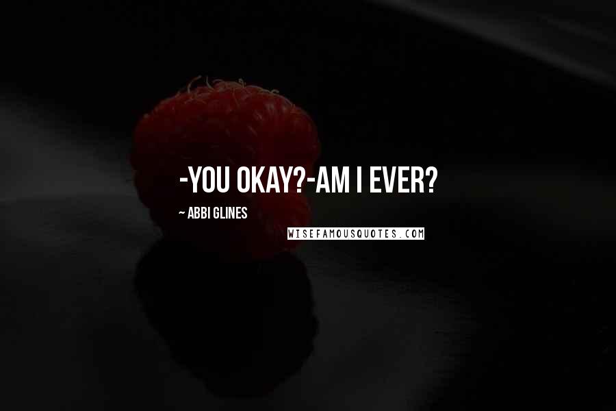 Abbi Glines Quotes: -You okay?-Am I ever?