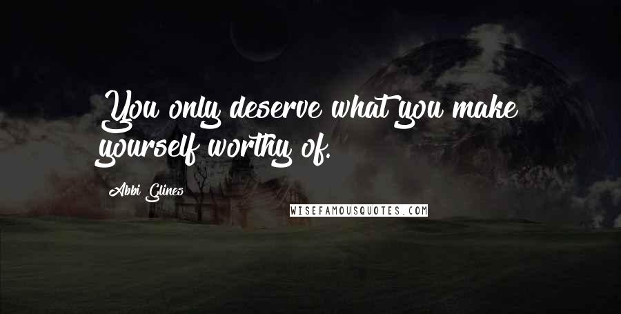Abbi Glines Quotes: You only deserve what you make yourself worthy of.