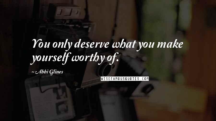 Abbi Glines Quotes: You only deserve what you make yourself worthy of.