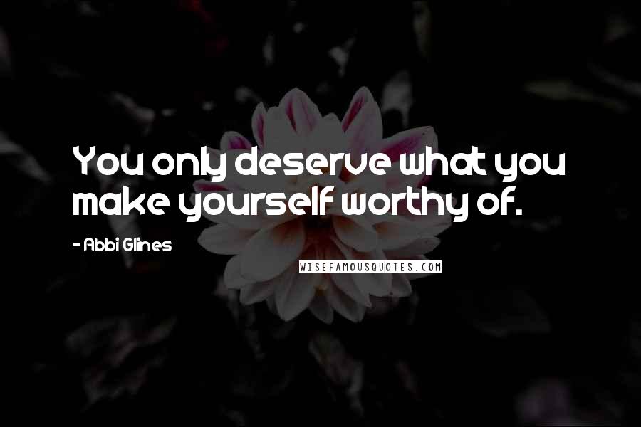 Abbi Glines Quotes: You only deserve what you make yourself worthy of.