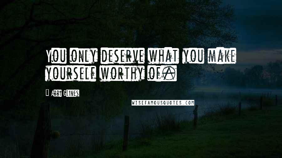 Abbi Glines Quotes: You only deserve what you make yourself worthy of.