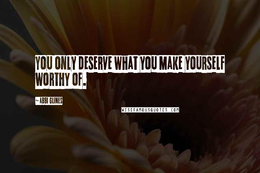 Abbi Glines Quotes: You only deserve what you make yourself worthy of.