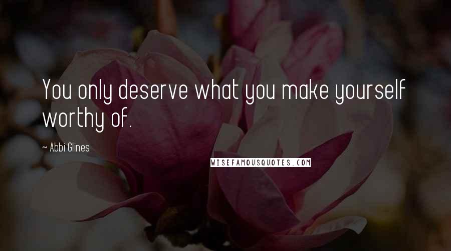 Abbi Glines Quotes: You only deserve what you make yourself worthy of.