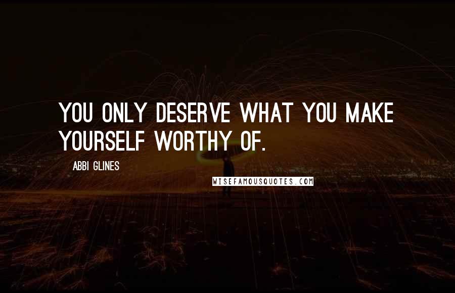 Abbi Glines Quotes: You only deserve what you make yourself worthy of.